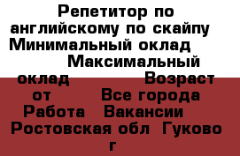 Репетитор по английскому по скайпу › Минимальный оклад ­ 25 000 › Максимальный оклад ­ 45 000 › Возраст от ­ 18 - Все города Работа » Вакансии   . Ростовская обл.,Гуково г.